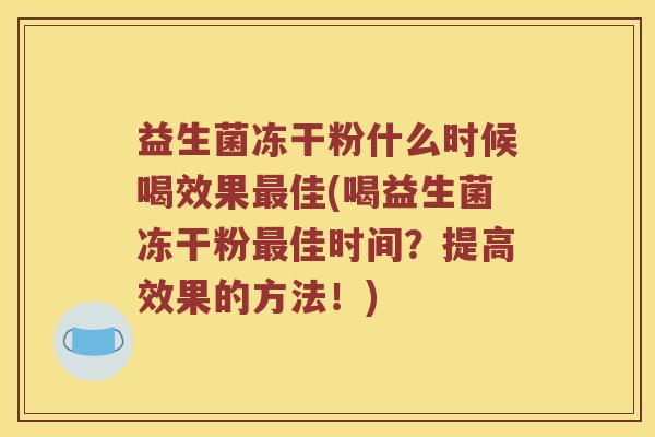 益生菌冻干粉什么时候喝效果最佳(喝益生菌冻干粉最佳时间？提高效果的方法！)
