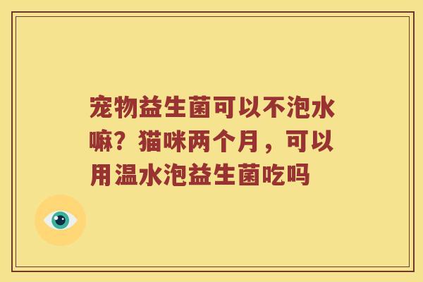 宠物益生菌可以不泡水嘛?猫咪两个月,可以用温水泡益生菌吃吗 宠物益生菌可以不泡水嘛?猫咪两个月,可以用温水泡益生菌吃吗