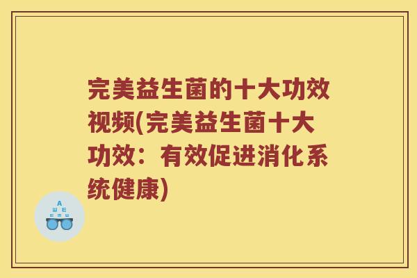 完美益生菌的十大功效视频(完美益生菌十大功效：有效促进消化系统健康)