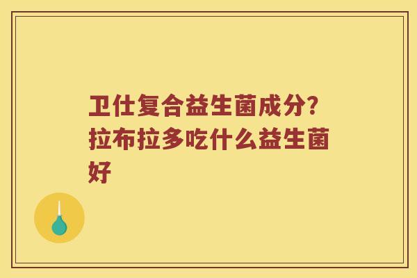 卫仕复合益生菌成分?拉布拉多吃什么益生菌好 卫仕复合益生菌成分?拉布拉多吃什么益生菌好