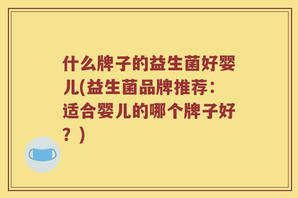 什么牌子的益生菌好婴儿(益生菌品牌推荐：适合婴儿的哪个牌子好？)