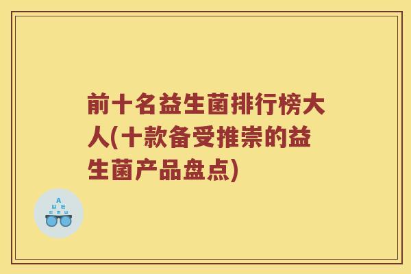 前十名益生菌排行榜大人(十款备受推崇的益生菌产品盘点)