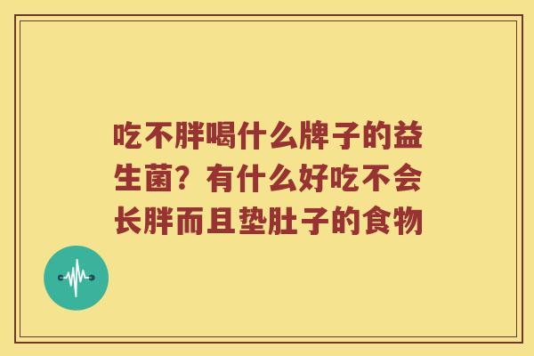 吃不胖喝什么牌子的益生菌?有什么好吃不会长胖而且垫肚子的食物 吃不胖喝什么牌子的益生菌?有什么好吃不会长胖而且垫肚子的食物