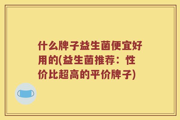 什么牌子益生菌便宜好用的(益生菌推荐:性价比超高的平价牌子) 什么牌子益生菌便宜好用的(益生菌推荐:性价比超高的平价牌子)