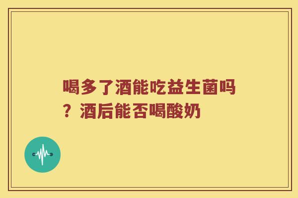喝多了酒能吃益生菌吗？酒后能否喝酸奶
