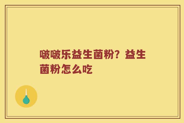 啵啵乐益生菌粉？益生菌粉怎么吃