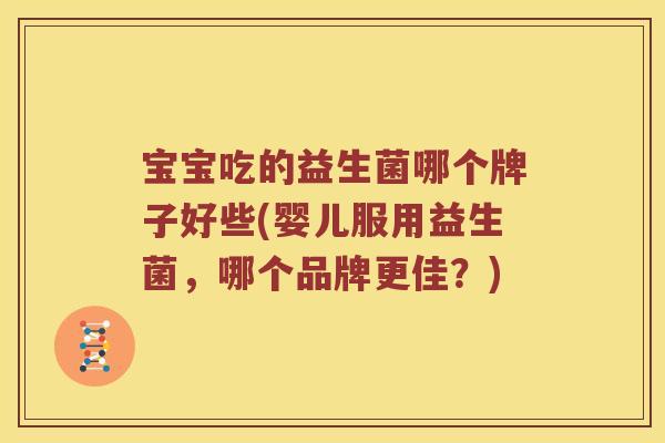 宝宝吃的益生菌哪个牌子好些(婴儿服用益生菌，哪个品牌更佳？)