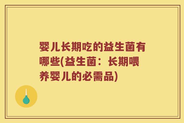 婴儿长期吃的益生菌有哪些(益生菌：长期喂养婴儿的必需品)