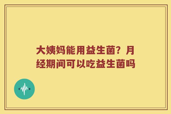 大姨妈能用益生菌？月经期间可以吃益生菌吗