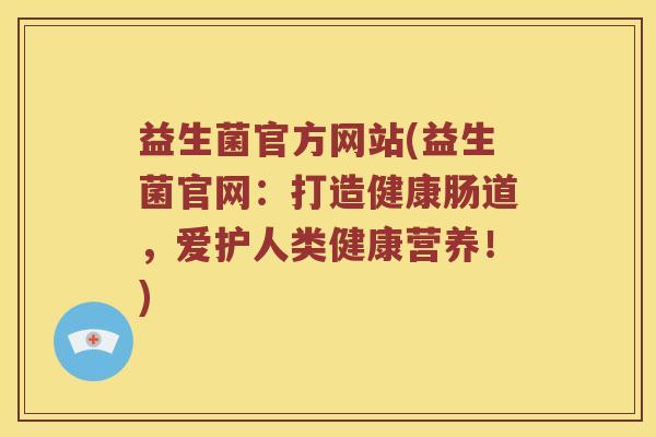 益生菌官方网站(益生菌官网：打造健康肠道，爱护人类健康营养！)