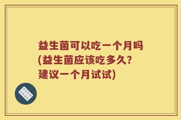 益生菌可以吃一个月吗(益生菌应该吃多久？建议一个月试试)