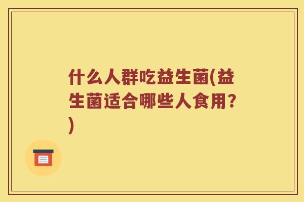什么人群吃益生菌(益生菌适合哪些人食用?) 什么人群吃益生菌(益生菌适合哪些人食用?)