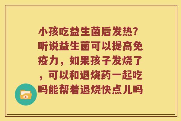 小孩吃益生菌后发热？听说益生菌可以提高力，如果孩子发烧了，可以和退烧药一起吃吗能帮着退烧快点儿吗