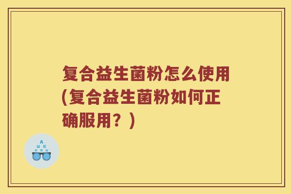 复合益生菌粉怎么使用(复合益生菌粉如何正确服用？)