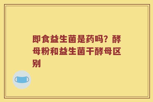 即食益生菌是药吗？酵母粉和益生菌干酵母区别