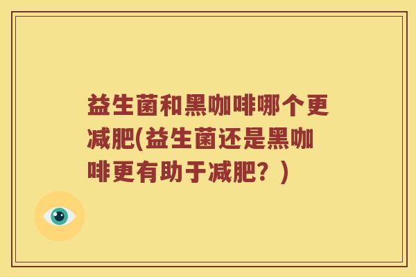 益生菌和黑咖啡哪个更减肥(益生菌还是黑咖啡更有助于减肥？)