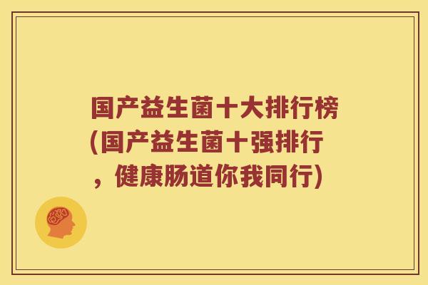 国产益生菌十大排行榜(国产益生菌十强排行，健康肠道你我同行)