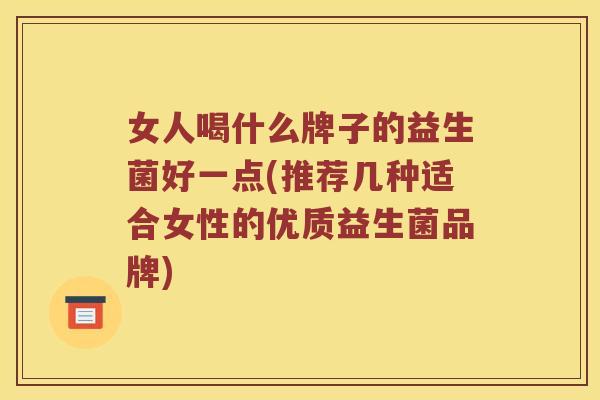女人喝什么牌子的益生菌好一点(推荐几种适合女性的优质益生菌品牌) 女人喝什么牌子的益生菌好一点(推荐几种适合女性的优质益生菌品牌)