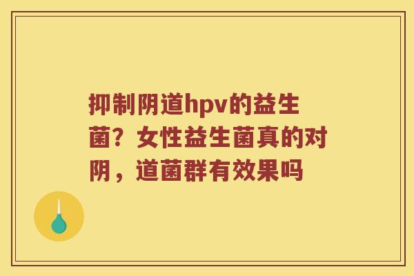 抑制阴道hpv的益生菌？女性益生菌真的对阴，道菌群有效果吗