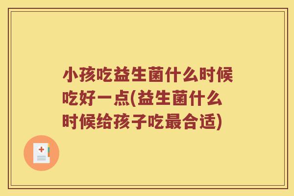 小孩吃益生菌什么时候吃好一点(益生菌什么时候给孩子吃最合适)