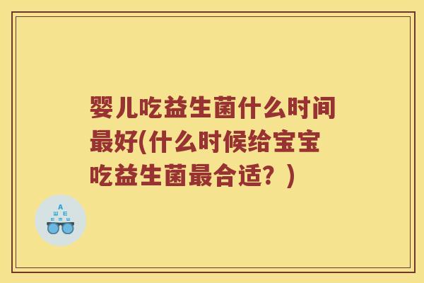 婴儿吃益生菌什么时间好(什么时候给宝宝吃益生菌合适?) 婴儿吃益生菌什么时间好(什么时候给宝宝吃益生菌合适?)