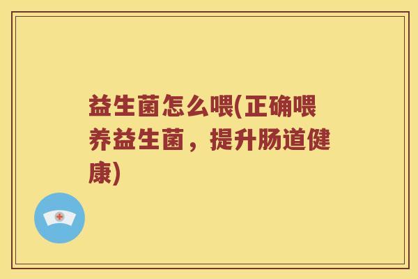 益生菌怎么喂(正确喂养益生菌，提升肠道健康)