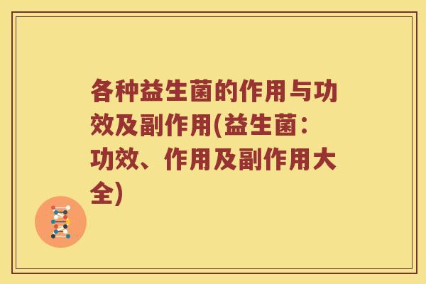 各种益生菌的作用与功效及副作用(益生菌：功效、作用及副作用大全)