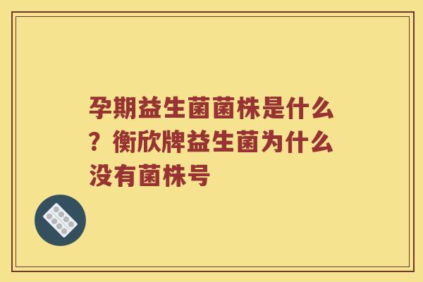孕期益生菌菌株是什么？衡欣牌益生菌为什么没有菌株号