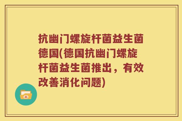 抗幽门螺旋杆菌益生菌德国(德国抗幽门螺旋杆菌益生菌推出，有效改善消化问题)