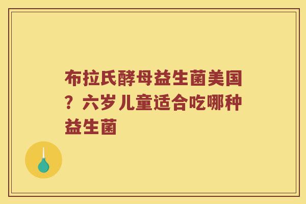 布拉氏酵母益生菌美国？六岁儿童适合吃哪种益生菌