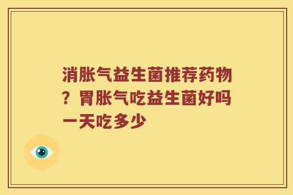 消胀气益生菌推荐药物？胃胀气吃益生菌好吗一天吃多少