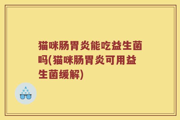 猫咪肠胃炎能吃益生菌吗(猫咪肠胃炎可用益生菌缓解)