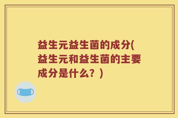 益生元益生菌的成分(益生元和益生菌的主要成分是什么？)