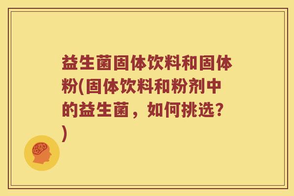 益生菌固体饮料和固体粉(固体饮料和粉剂中的益生菌，如何挑选？)