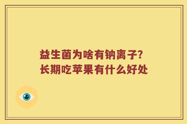 益生菌为啥有钠离子?长期吃苹果有什么好处 益生菌为啥有钠离子?长期吃苹果有什么好处