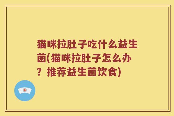 猫咪拉肚子吃什么益生菌(猫咪拉肚子怎么办？推荐益生菌饮食)
