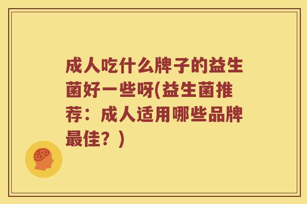 成人吃什么牌子的益生菌好一些呀(益生菌推荐：成人适用哪些品牌佳？)