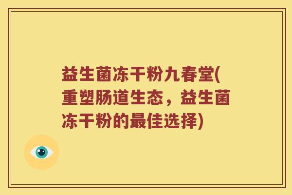 益生菌冻干粉九春堂(重塑肠道生态，益生菌冻干粉的佳选择)
