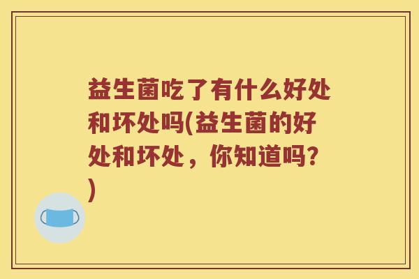 益生菌吃了有什么好处和坏处吗(益生菌的好处和坏处,你知道吗?) 益生菌吃了有什么好处和坏处吗(益生菌的好处和坏处,你知道吗?)