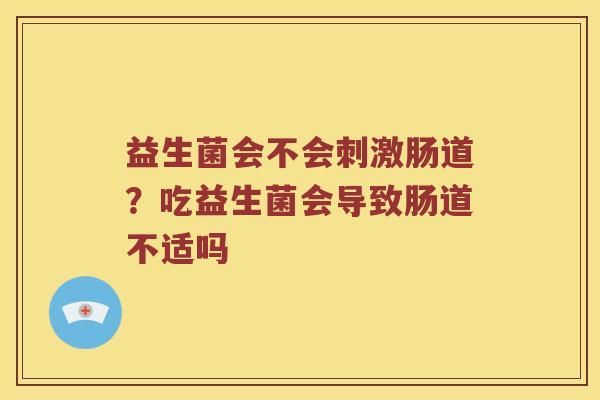 益生菌会不会刺激肠道？吃益生菌会导致肠道不适吗