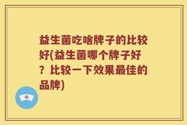 益生菌吃啥牌子的比较好(益生菌哪个牌子好？比较一下效果最佳的品牌)
