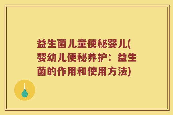 益生菌儿童便秘婴儿(婴幼儿便秘养护：益生菌的作用和使用方法)