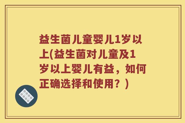 益生菌儿童婴儿1岁以上(益生菌对儿童及1岁以上婴儿有益，如何正确选择和使用？)