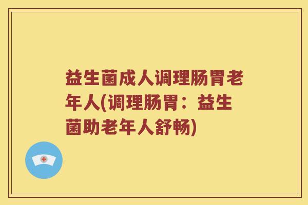益生菌成人调理肠胃老年人(调理肠胃：益生菌助老年人舒畅)