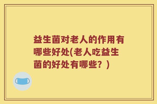 益生菌对老人的作用有哪些好处(老人吃益生菌的好处有哪些?) 益生菌对老人的作用有哪些好处(老人吃益生菌的好处有哪些?)