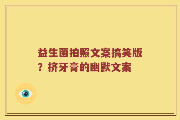 益生菌拍照文案搞笑版?挤牙膏的幽默文案 益生菌拍照文案搞笑版?挤牙膏的幽默文案