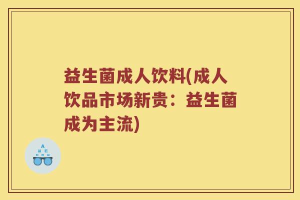 益生菌成人饮料(成人饮品市场新贵：益生菌成为主流)