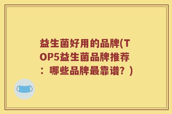 益生菌好用的品牌(TOP5益生菌品牌推荐:哪些品牌靠谱?) 益生菌好用的品牌(TOP5益生菌品牌推荐:哪些品牌靠谱?)