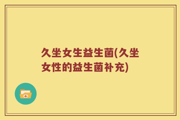 久坐女生益生菌(久坐女性的益生菌补充) 久坐女生益生菌(久坐女性的益生菌补充)