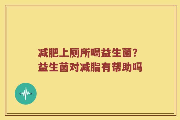 上厕所喝益生菌？益生菌对减脂有帮助吗